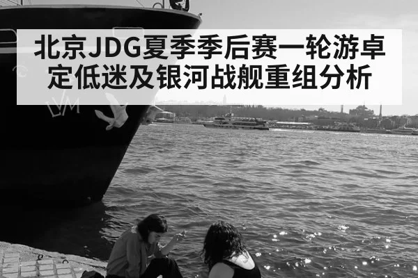 北京JDG夏季季后赛一轮游卓定低迷及银河战舰重组分析