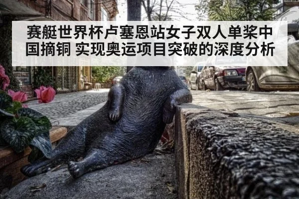 赛艇世界杯卢塞恩站女子双人单桨中国摘铜 实现奥运项目突破的深度分析