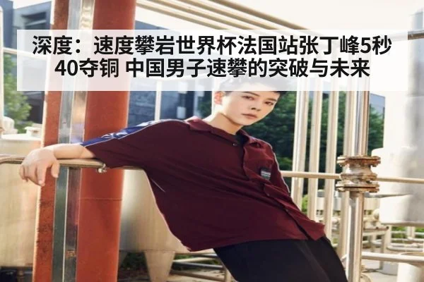 深度：速度攀岩世界杯法国站张丁峰5秒40夺铜 中国男子速攀的突破与未来