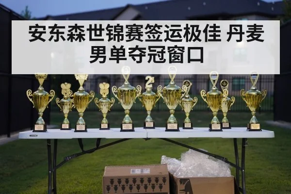 安东森世锦赛签运极佳 丹麦男单夺冠窗口