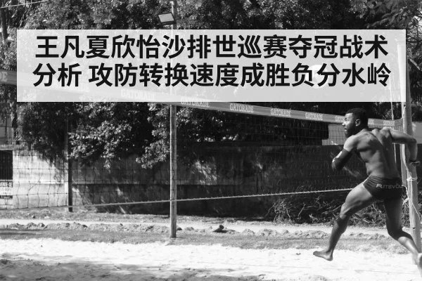 王凡夏欣怡沙排世巡赛夺冠战术分析 攻防转换速度成胜负分水岭
