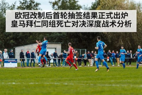 欧冠改制后首轮抽签结果正式出炉 皇马拜仁同组死亡对决深度战术分析