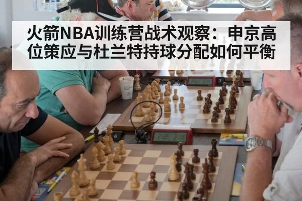 火箭NBA训练营战术观察：申京高位策应与杜兰特持球分配如何平衡