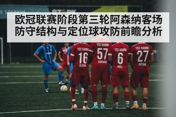 欧冠联赛阶段第三轮阿森纳客场防守结构与定位球攻防前瞻分析